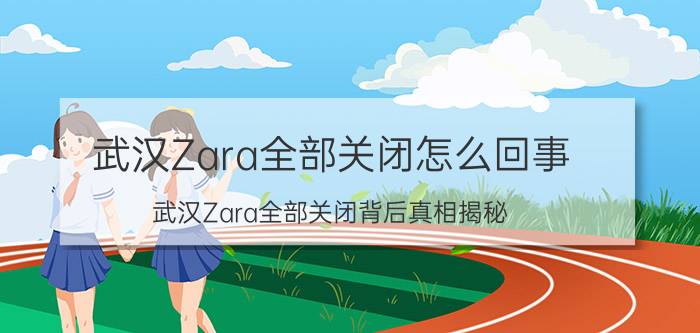 武汉Zara全部关闭怎么回事 武汉Zara全部关闭背后真相揭秘